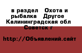  в раздел : Охота и рыбалка » Другое . Калининградская обл.,Советск г.